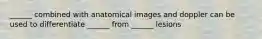 ______ combined with anatomical images and doppler can be used to differentiate ______ from ______ lesions