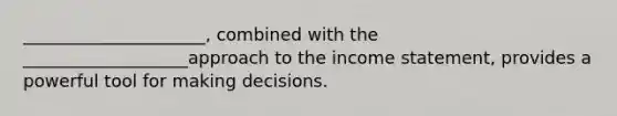 _____________________, combined with the ___________________approach to the income statement, provides a powerful tool for making decisions.