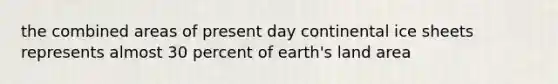 the combined areas of present day continental ice sheets represents almost 30 percent of earth's land area