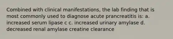 Combined with clinical manifestations, the lab finding that is most commonly used to diagnose acute prancreatitis is: a. increased serum lipase c c. increased urinary amylase d. decreased renal amylase creatine clearance