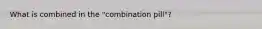 What is combined in the "combination pill"?