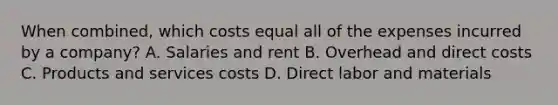 When combined, which costs equal all of the expenses incurred by a company? A. Salaries and rent B. Overhead and direct costs C. Products and services costs D. Direct labor and materials