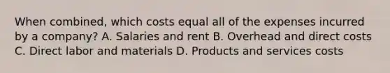 When combined, which costs equal all of the expenses incurred by a company? A. Salaries and rent B. Overhead and direct costs C. Direct labor and materials D. Products and services costs