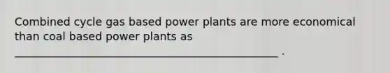 Combined cycle gas based power plants are more economical than coal based power plants as ________________________________________________ .