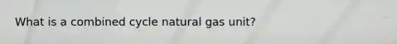 What is a combined cycle natural gas unit?