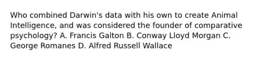 Who combined Darwin's data with his own to create Animal Intelligence, and was considered the founder of comparative psychology? A. Francis Galton B. Conway Lloyd Morgan C. George Romanes D. Alfred Russell Wallace