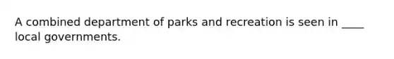 A combined department of parks and recreation is seen in ____ local governments.