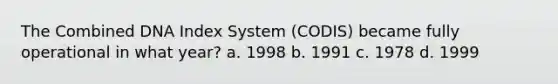 The Combined DNA Index System (CODIS) became fully operational in what year? a. 1998 b. 1991 c. 1978 d. 1999