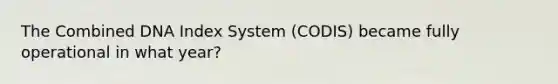 The Combined DNA Index System​ (CODIS) became fully operational in what​ year?