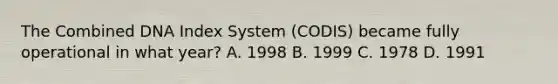 The Combined DNA Index System​ (CODIS) became fully operational in what​ year? A. 1998 B. 1999 C. 1978 D. 1991