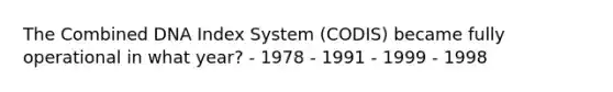 The Combined DNA Index System (CODIS) became fully operational in what year? - 1978 - 1991 - 1999 - 1998