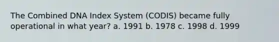 The Combined DNA Index System (CODIS) became fully operational in what year? a. 1991 b. 1978 c. 1998 d. 1999