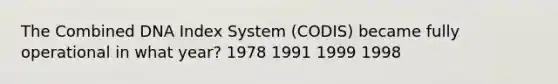 The Combined DNA Index System (CODIS) became fully operational in what year? 1978 1991 1999 1998