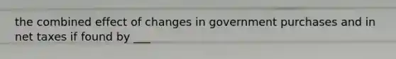 the combined effect of changes in government purchases and in net taxes if found by ___