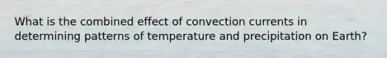 What is the combined effect of convection currents in determining patterns of temperature and precipitation on Earth?