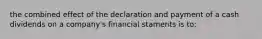 the combined effect of the declaration and payment of a cash dividends on a company's financial staments i​​s to: