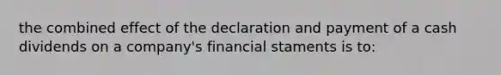 the combined effect of the declaration and payment of a cash dividends on a company's financial staments i​​s to: