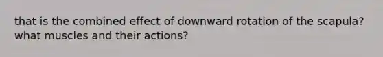 that is the combined effect of downward rotation of the scapula? what muscles and their actions?