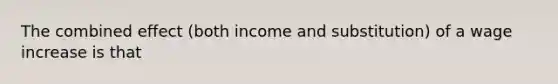 The combined effect (both income and substitution) of a wage increase is that