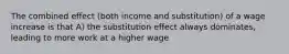 The combined effect (both income and substitution) of a wage increase is that A) the substitution effect always dominates, leading to more work at a higher wage