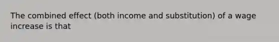 The combined effect​ (both income and​ substitution) of a wage increase is that