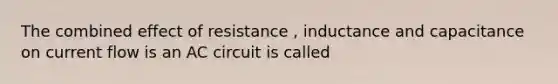 The combined effect of resistance , inductance and capacitance on current flow is an AC circuit is called