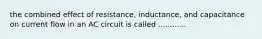 the combined effect of resistance, inductance, and capacitance on current flow in an AC circuit is called ............