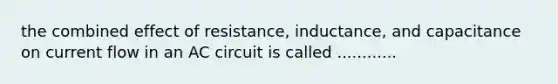 the combined effect of resistance, inductance, and capacitance on current flow in an AC circuit is called ............