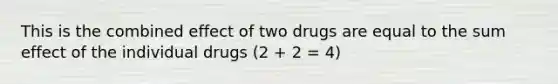 This is the combined effect of two drugs are equal to the sum effect of the individual drugs (2 + 2 = 4)