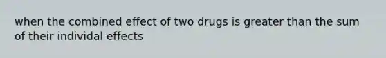 when the combined effect of two drugs is greater than the sum of their individal effects