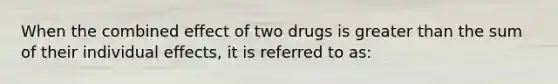 When the combined effect of two drugs is greater than the sum of their individual effects, it is referred to as: