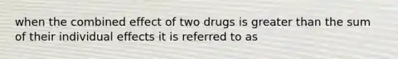 when the combined effect of two drugs is greater than the sum of their individual effects it is referred to as