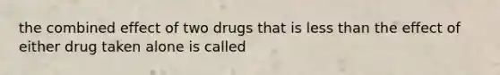 the combined effect of two drugs that is less than the effect of either drug taken alone is called