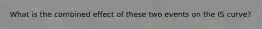 What is the combined effect of these two events on the IS​ curve?