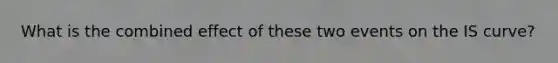 What is the combined effect of these two events on the IS​ curve?