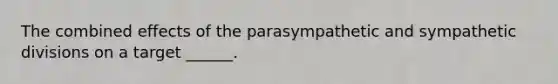 The combined effects of the parasympathetic and sympathetic divisions on a target ______.