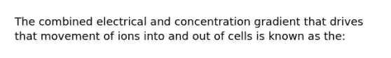 The combined electrical and concentration gradient that drives that movement of ions into and out of cells is known as the: