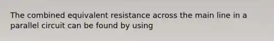 The combined equivalent resistance across the main line in a parallel circuit can be found by using