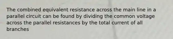 The combined equivalent resistance across the main line in a parallel circuit can be found by dividing the common voltage across the parallel resistances by the total current of all branches