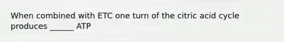 When combined with ETC one turn of the citric acid cycle produces ______ ATP