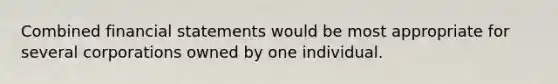 Combined financial statements would be most appropriate for several corporations owned by one individual.