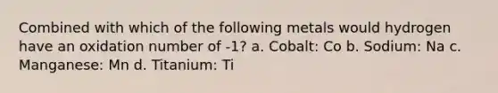 Combined with which of the following metals would hydrogen have an oxidation number of -1? a. Cobalt: Co b. Sodium: Na c. Manganese: Mn d. Titanium: Ti