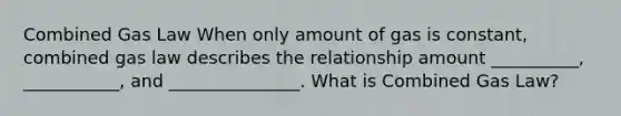 Combined Gas Law When only amount of gas is constant, combined gas law describes the relationship amount __________, ___________, and _______________. What is Combined Gas Law?