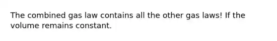 The combined gas law contains all the other gas laws! If the volume remains constant.