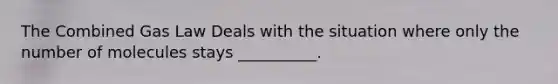 The Combined Gas Law Deals with the situation where only the number of molecules stays __________.