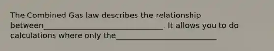 The Combined Gas law describes the relationship between_______________________________. It allows you to do calculations where only the__________________________