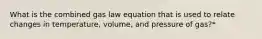 What is the combined gas law equation that is used to relate changes in temperature, volume, and pressure of gas?*