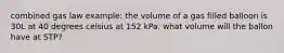 combined gas law example: the volume of a gas filled balloon is 30L at 40 degrees celsius at 152 kPa. what volume will the ballon have at STP?