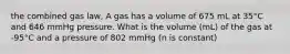 the combined gas law, A gas has a volume of 675 mL at 35°C and 646 mmHg pressure. What is the volume (mL) of the gas at -95°C and a pressure of 802 mmHg (n is constant)