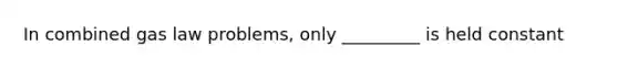 In combined gas law problems, only _________ is held constant